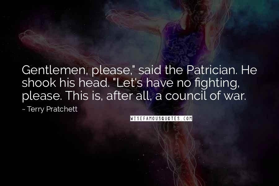 Terry Pratchett Quotes: Gentlemen, please," said the Patrician. He shook his head. "Let's have no fighting, please. This is, after all, a council of war.