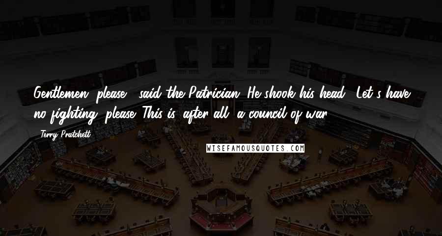 Terry Pratchett Quotes: Gentlemen, please," said the Patrician. He shook his head. "Let's have no fighting, please. This is, after all, a council of war.