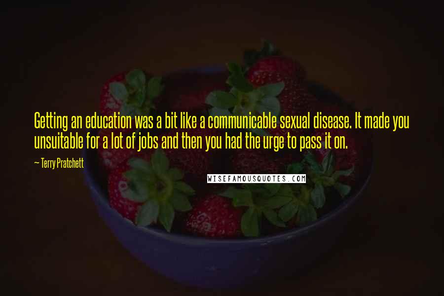 Terry Pratchett Quotes: Getting an education was a bit like a communicable sexual disease. It made you unsuitable for a lot of jobs and then you had the urge to pass it on.