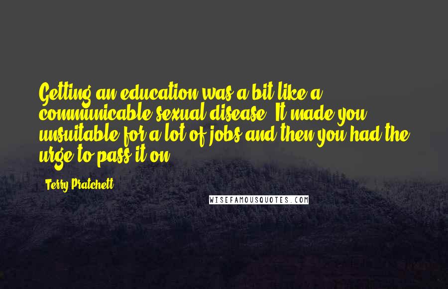 Terry Pratchett Quotes: Getting an education was a bit like a communicable sexual disease. It made you unsuitable for a lot of jobs and then you had the urge to pass it on.