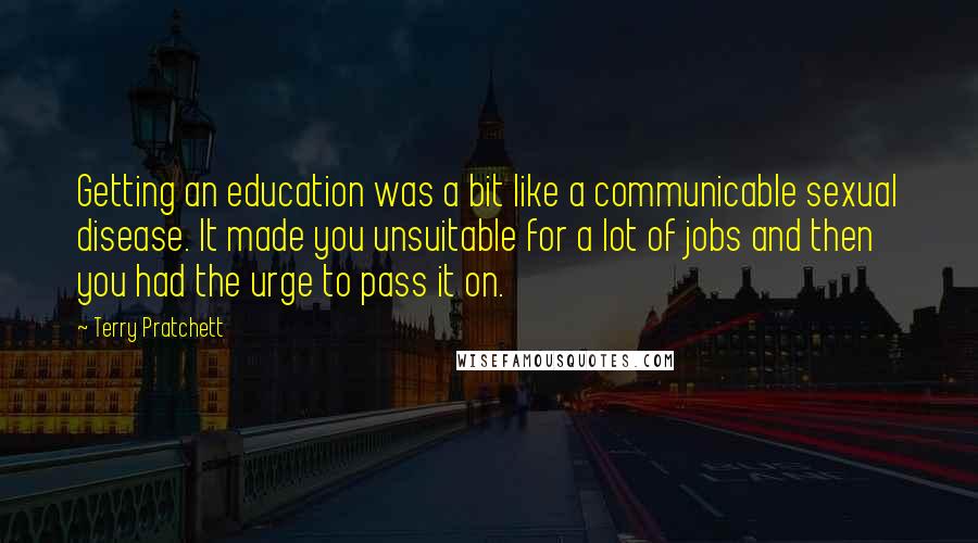 Terry Pratchett Quotes: Getting an education was a bit like a communicable sexual disease. It made you unsuitable for a lot of jobs and then you had the urge to pass it on.