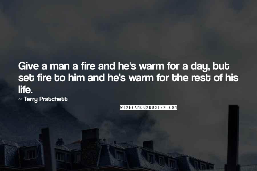 Terry Pratchett Quotes: Give a man a fire and he's warm for a day, but set fire to him and he's warm for the rest of his life.