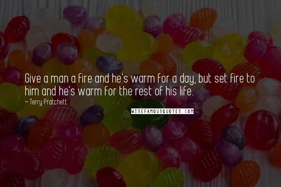 Terry Pratchett Quotes: Give a man a fire and he's warm for a day, but set fire to him and he's warm for the rest of his life.