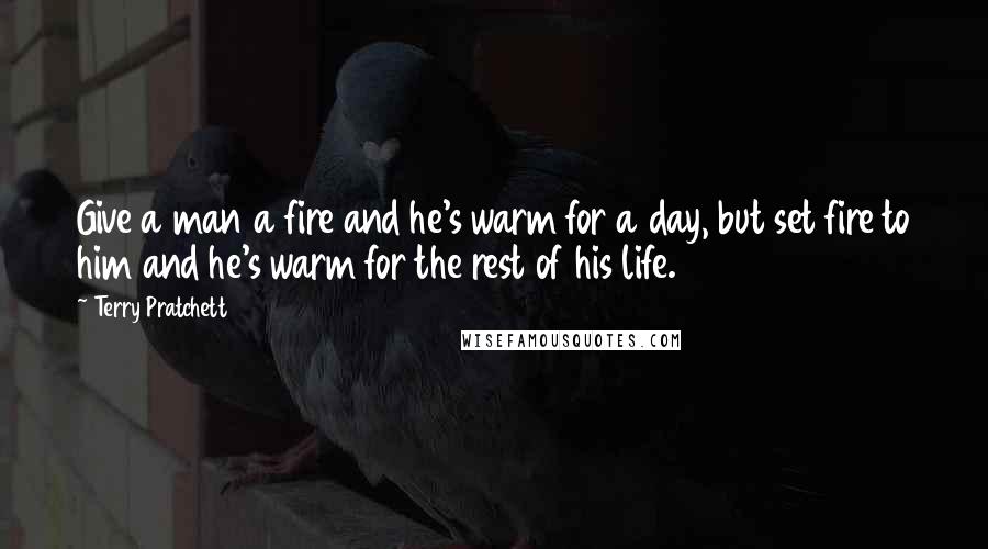 Terry Pratchett Quotes: Give a man a fire and he's warm for a day, but set fire to him and he's warm for the rest of his life.