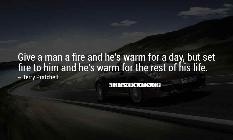 Terry Pratchett Quotes: Give a man a fire and he's warm for a day, but set fire to him and he's warm for the rest of his life.