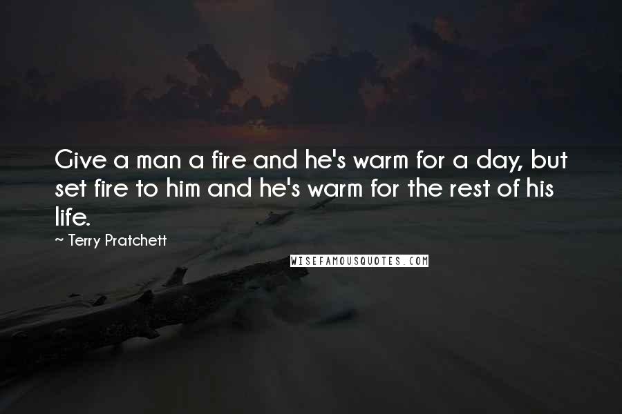 Terry Pratchett Quotes: Give a man a fire and he's warm for a day, but set fire to him and he's warm for the rest of his life.