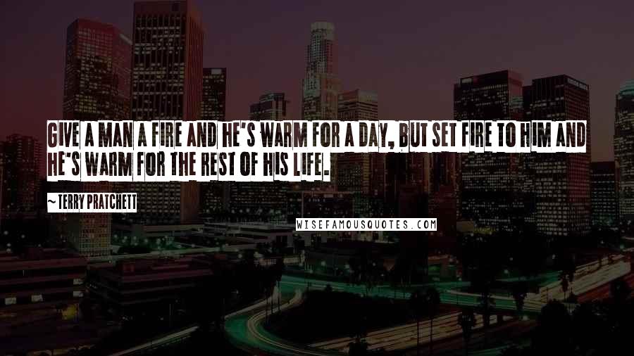 Terry Pratchett Quotes: Give a man a fire and he's warm for a day, but set fire to him and he's warm for the rest of his life.