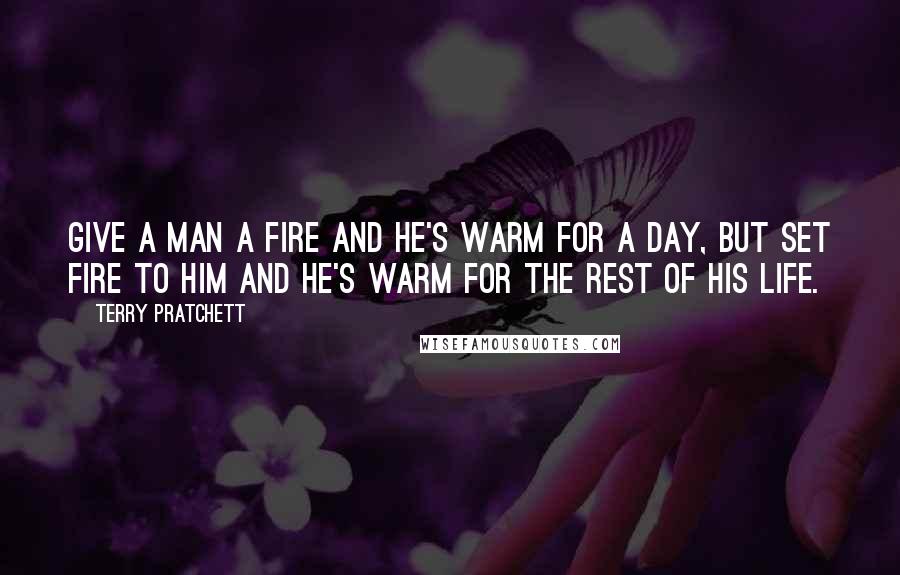 Terry Pratchett Quotes: Give a man a fire and he's warm for a day, but set fire to him and he's warm for the rest of his life.