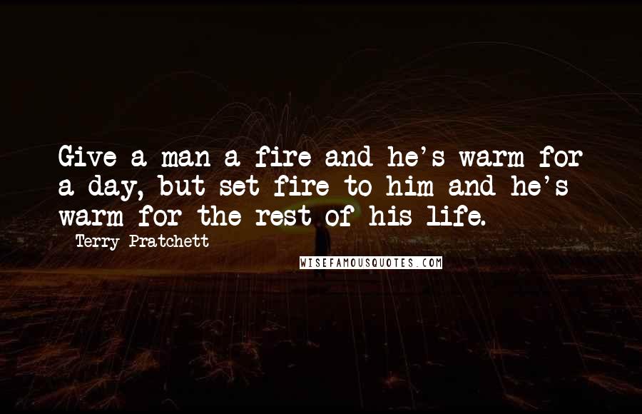 Terry Pratchett Quotes: Give a man a fire and he's warm for a day, but set fire to him and he's warm for the rest of his life.