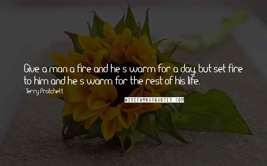 Terry Pratchett Quotes: Give a man a fire and he's warm for a day, but set fire to him and he's warm for the rest of his life.