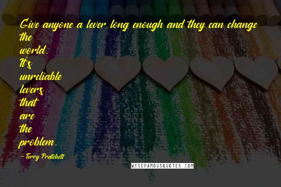 Terry Pratchett Quotes: Give anyone a lever long enough and they can change the world. It's unreliable levers that are the problem.