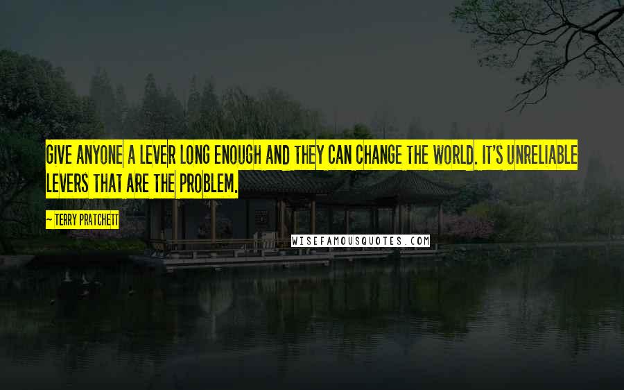 Terry Pratchett Quotes: Give anyone a lever long enough and they can change the world. It's unreliable levers that are the problem.