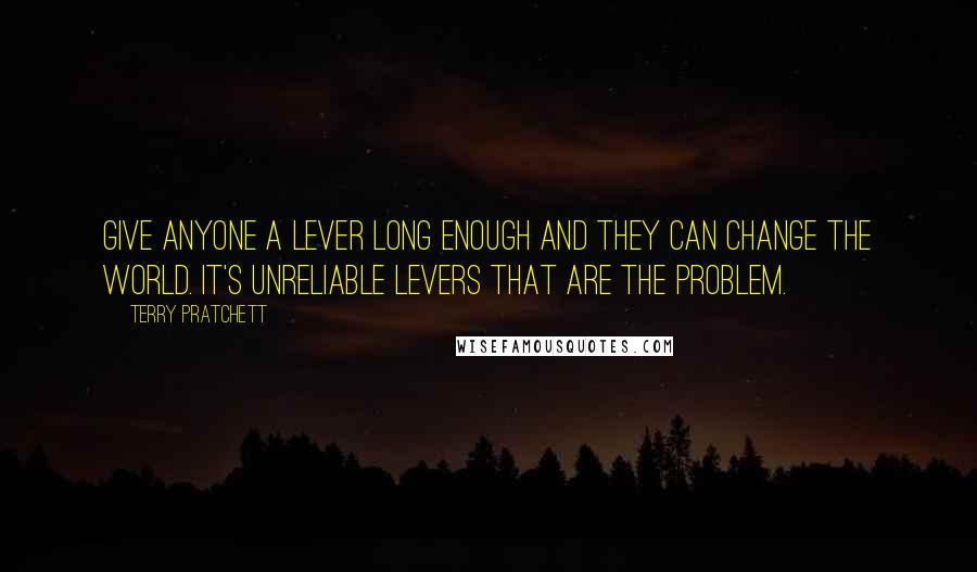 Terry Pratchett Quotes: Give anyone a lever long enough and they can change the world. It's unreliable levers that are the problem.