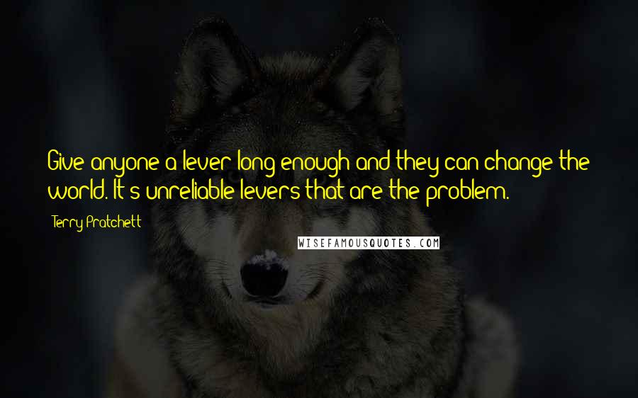 Terry Pratchett Quotes: Give anyone a lever long enough and they can change the world. It's unreliable levers that are the problem.