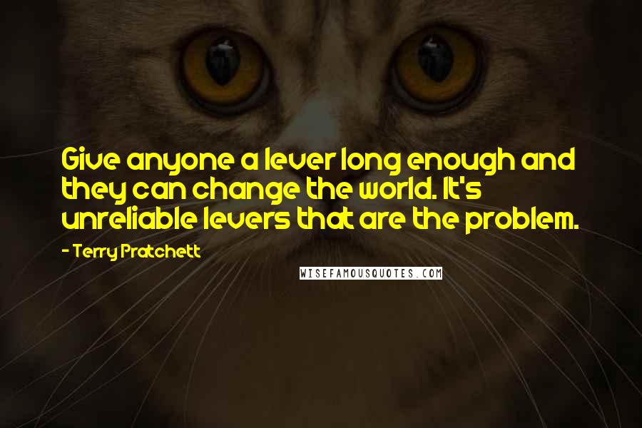Terry Pratchett Quotes: Give anyone a lever long enough and they can change the world. It's unreliable levers that are the problem.