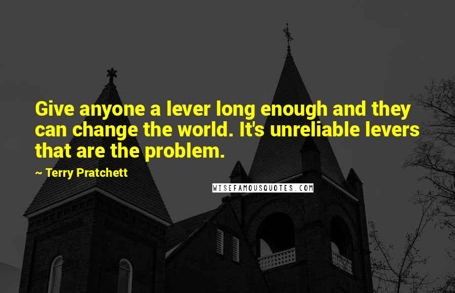 Terry Pratchett Quotes: Give anyone a lever long enough and they can change the world. It's unreliable levers that are the problem.