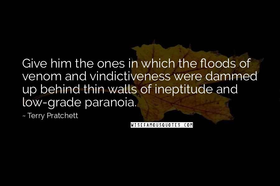 Terry Pratchett Quotes: Give him the ones in which the floods of venom and vindictiveness were dammed up behind thin walls of ineptitude and low-grade paranoia.