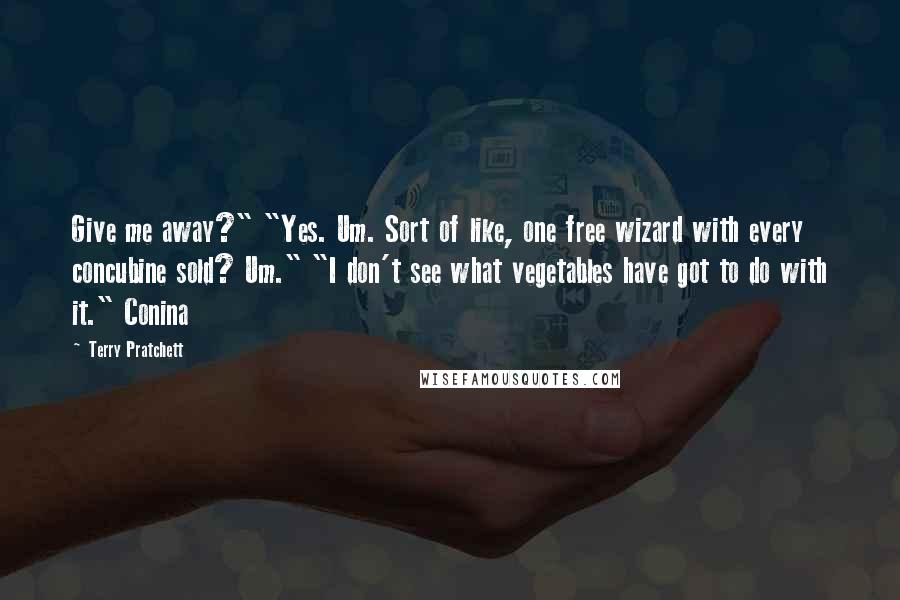 Terry Pratchett Quotes: Give me away?" "Yes. Um. Sort of like, one free wizard with every concubine sold? Um." "I don't see what vegetables have got to do with it." Conina