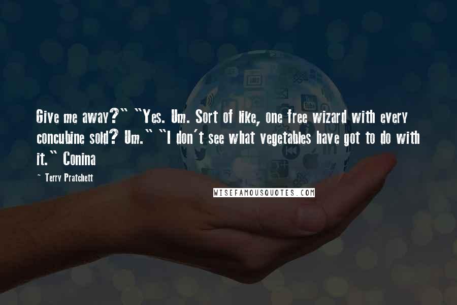 Terry Pratchett Quotes: Give me away?" "Yes. Um. Sort of like, one free wizard with every concubine sold? Um." "I don't see what vegetables have got to do with it." Conina