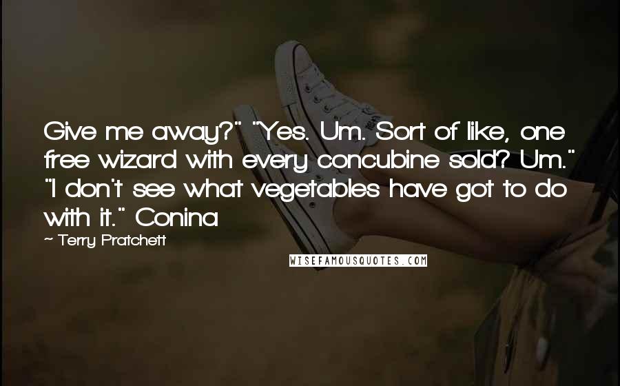 Terry Pratchett Quotes: Give me away?" "Yes. Um. Sort of like, one free wizard with every concubine sold? Um." "I don't see what vegetables have got to do with it." Conina