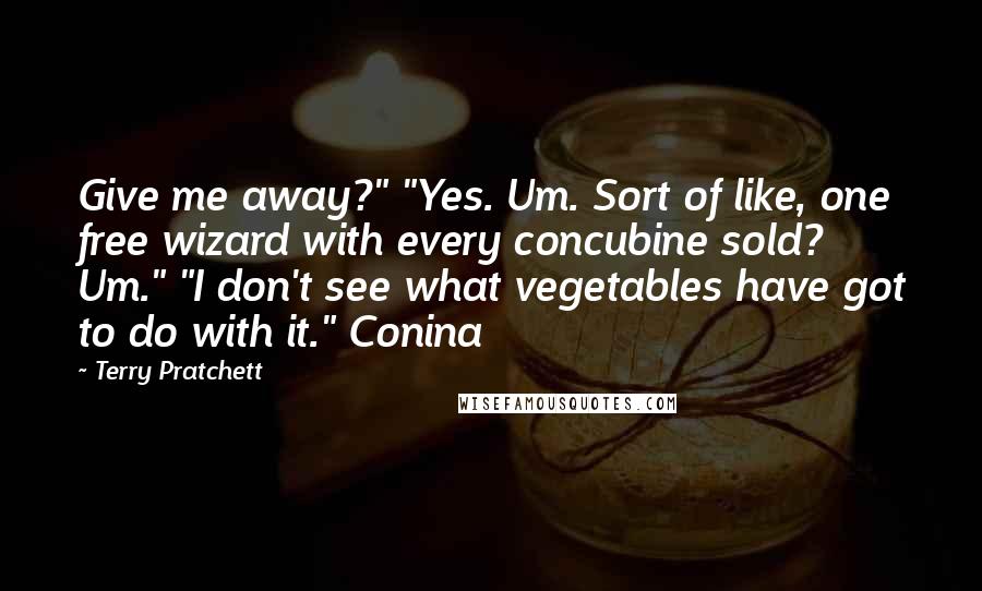 Terry Pratchett Quotes: Give me away?" "Yes. Um. Sort of like, one free wizard with every concubine sold? Um." "I don't see what vegetables have got to do with it." Conina
