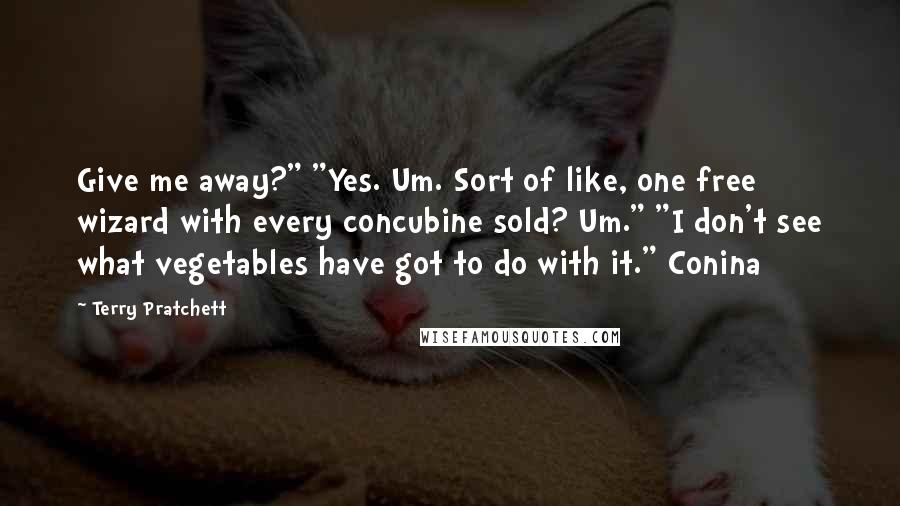 Terry Pratchett Quotes: Give me away?" "Yes. Um. Sort of like, one free wizard with every concubine sold? Um." "I don't see what vegetables have got to do with it." Conina