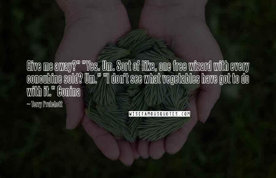 Terry Pratchett Quotes: Give me away?" "Yes. Um. Sort of like, one free wizard with every concubine sold? Um." "I don't see what vegetables have got to do with it." Conina