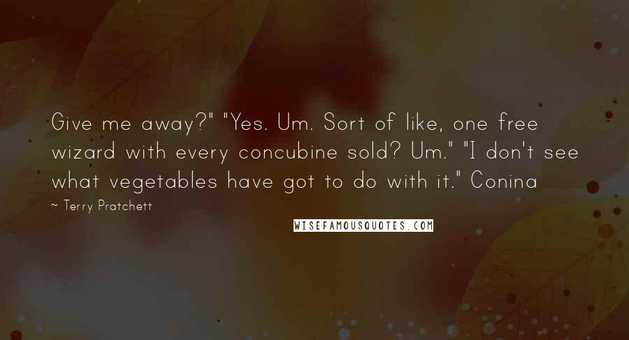 Terry Pratchett Quotes: Give me away?" "Yes. Um. Sort of like, one free wizard with every concubine sold? Um." "I don't see what vegetables have got to do with it." Conina