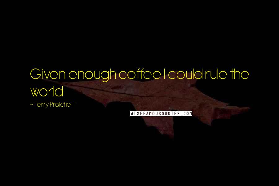 Terry Pratchett Quotes: Given enough coffee I could rule the world