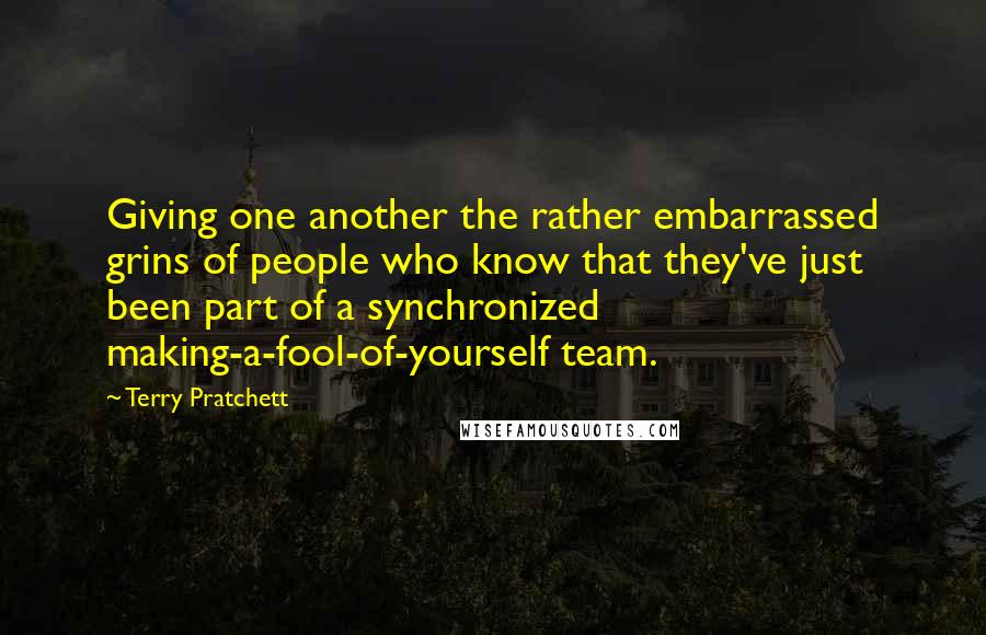 Terry Pratchett Quotes: Giving one another the rather embarrassed grins of people who know that they've just been part of a synchronized making-a-fool-of-yourself team.