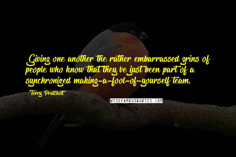 Terry Pratchett Quotes: Giving one another the rather embarrassed grins of people who know that they've just been part of a synchronized making-a-fool-of-yourself team.