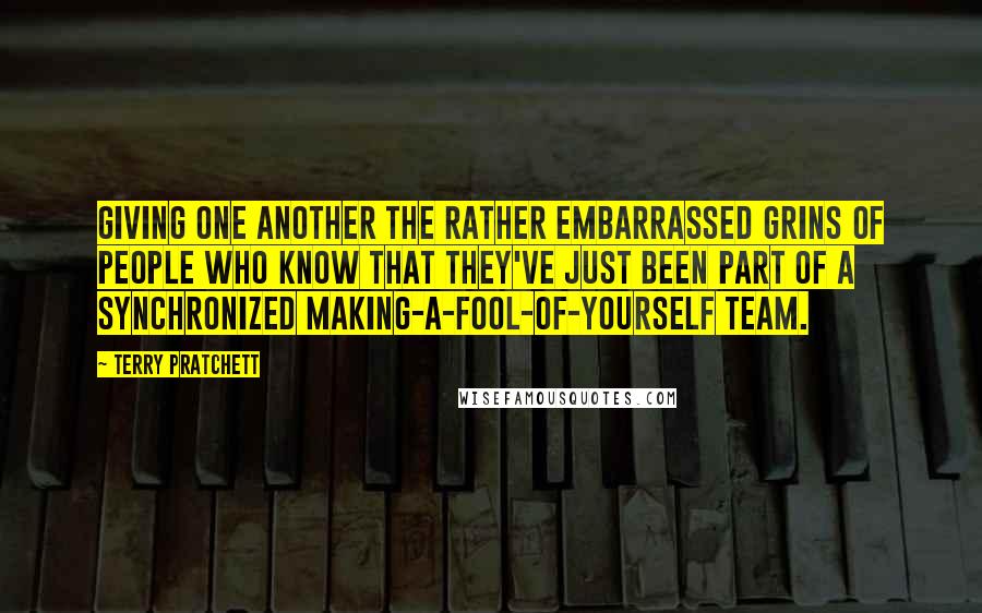 Terry Pratchett Quotes: Giving one another the rather embarrassed grins of people who know that they've just been part of a synchronized making-a-fool-of-yourself team.