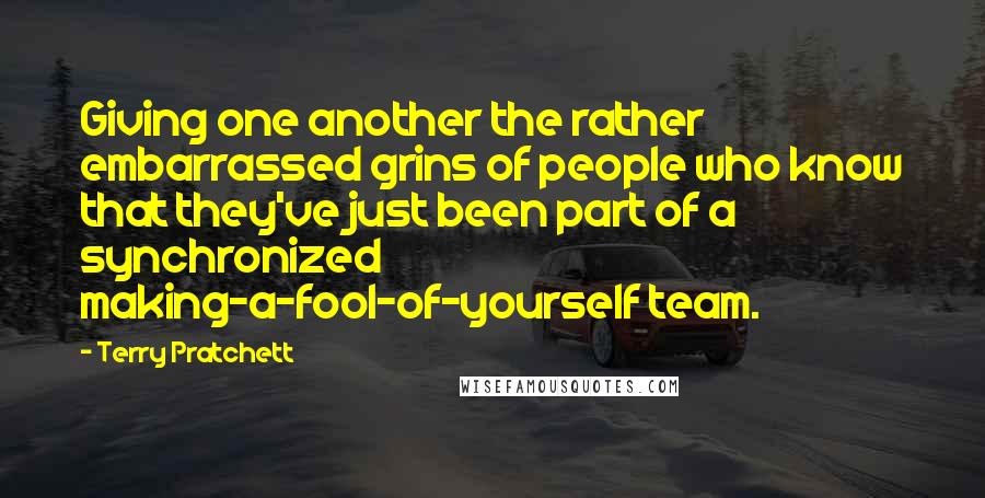 Terry Pratchett Quotes: Giving one another the rather embarrassed grins of people who know that they've just been part of a synchronized making-a-fool-of-yourself team.