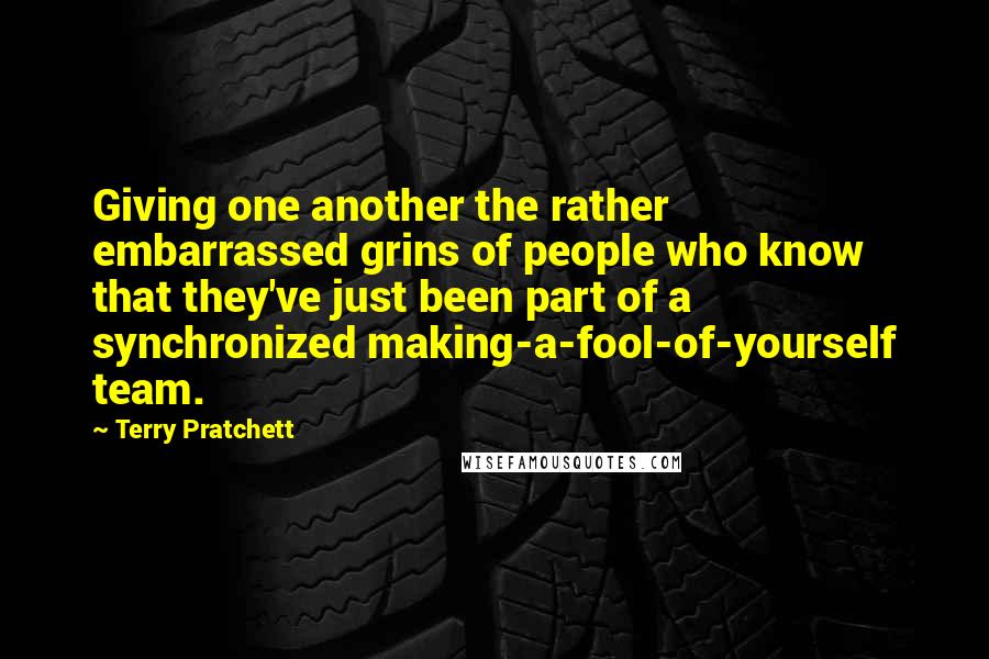 Terry Pratchett Quotes: Giving one another the rather embarrassed grins of people who know that they've just been part of a synchronized making-a-fool-of-yourself team.