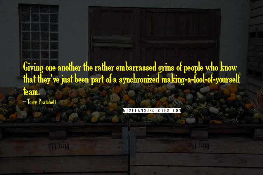 Terry Pratchett Quotes: Giving one another the rather embarrassed grins of people who know that they've just been part of a synchronized making-a-fool-of-yourself team.