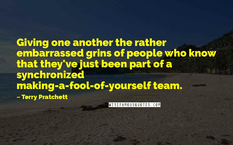 Terry Pratchett Quotes: Giving one another the rather embarrassed grins of people who know that they've just been part of a synchronized making-a-fool-of-yourself team.