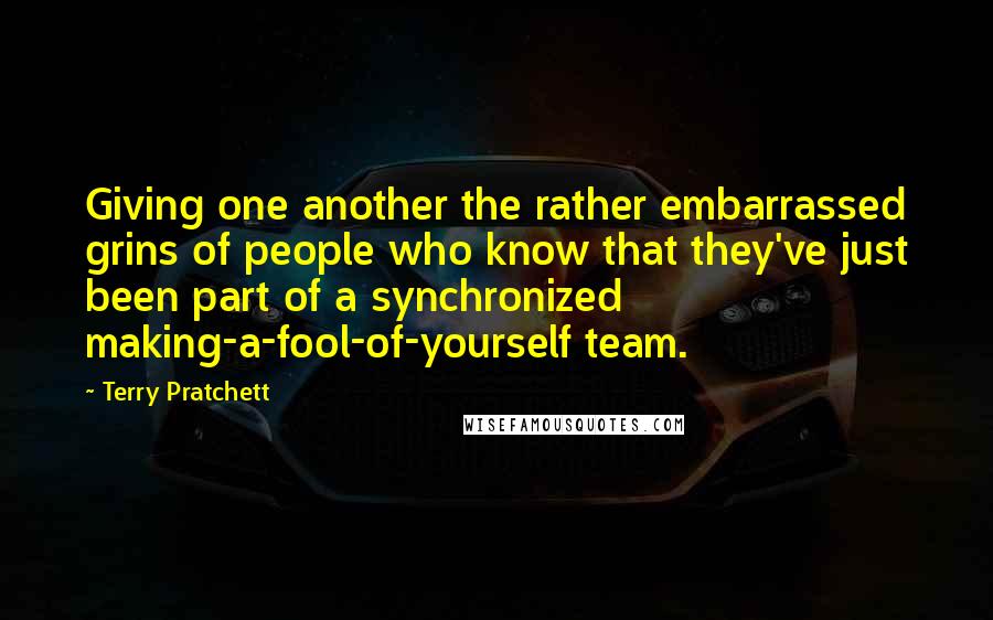 Terry Pratchett Quotes: Giving one another the rather embarrassed grins of people who know that they've just been part of a synchronized making-a-fool-of-yourself team.