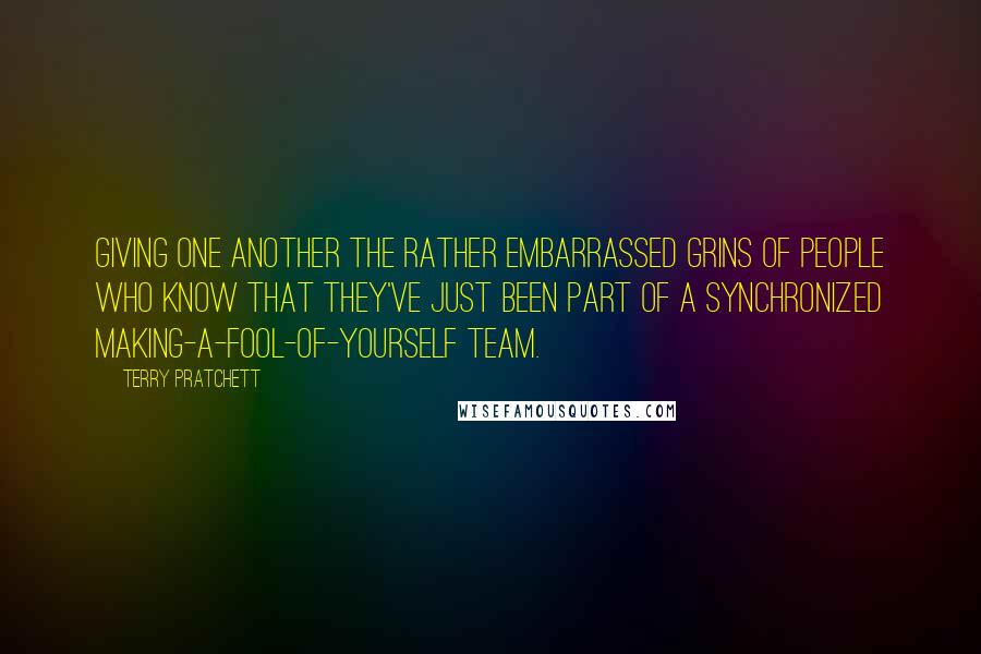 Terry Pratchett Quotes: Giving one another the rather embarrassed grins of people who know that they've just been part of a synchronized making-a-fool-of-yourself team.