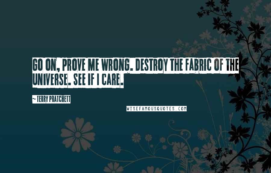 Terry Pratchett Quotes: Go on, prove me wrong. Destroy the fabric of the universe. See if I care.