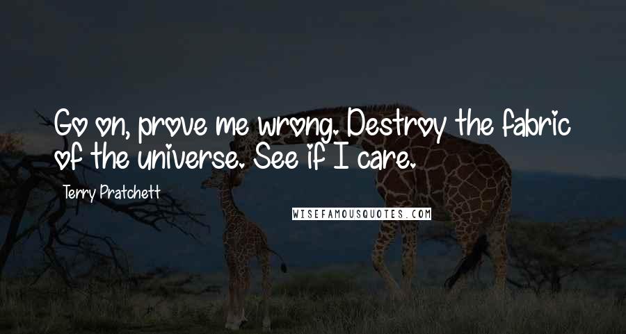 Terry Pratchett Quotes: Go on, prove me wrong. Destroy the fabric of the universe. See if I care.