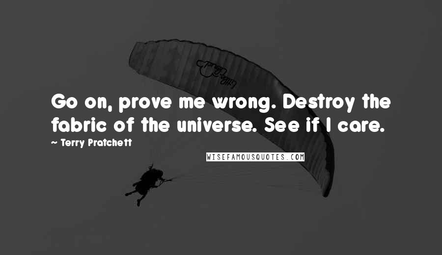 Terry Pratchett Quotes: Go on, prove me wrong. Destroy the fabric of the universe. See if I care.