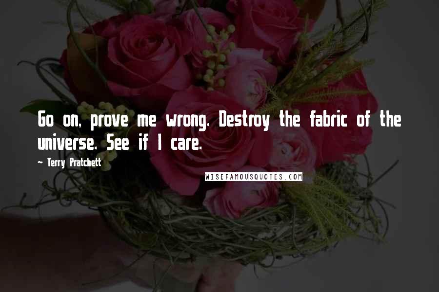 Terry Pratchett Quotes: Go on, prove me wrong. Destroy the fabric of the universe. See if I care.