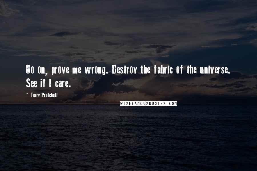 Terry Pratchett Quotes: Go on, prove me wrong. Destroy the fabric of the universe. See if I care.