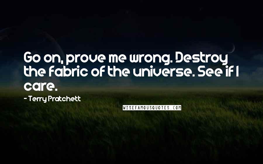 Terry Pratchett Quotes: Go on, prove me wrong. Destroy the fabric of the universe. See if I care.