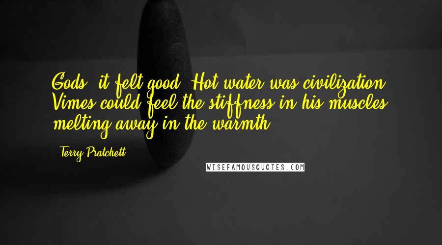 Terry Pratchett Quotes: Gods, it felt good. Hot water was civilization. Vimes could feel the stiffness in his muscles melting away in the warmth.