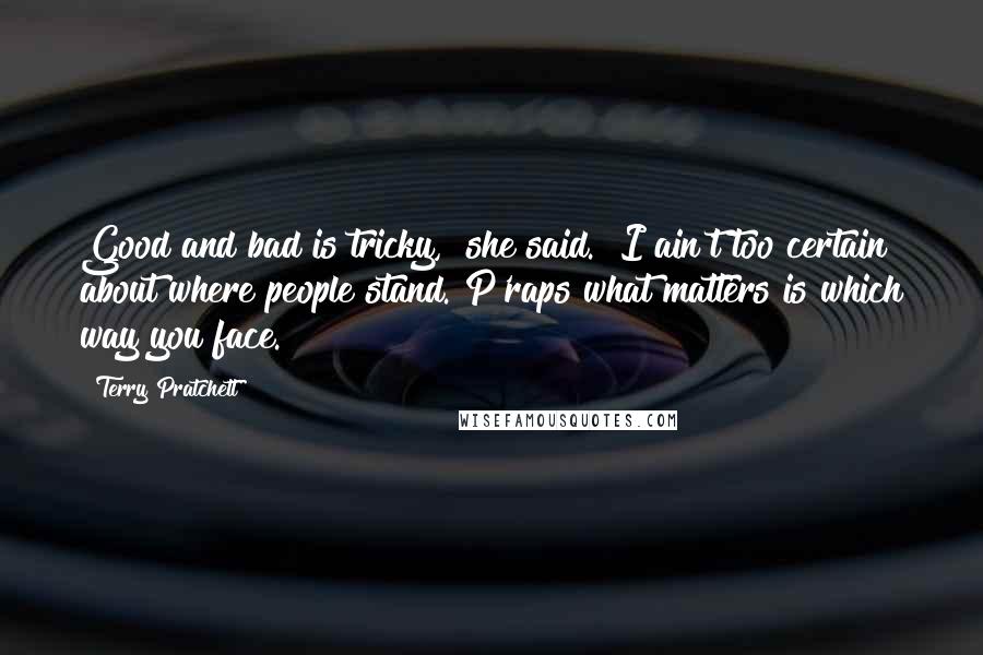 Terry Pratchett Quotes: Good and bad is tricky," she said. "I ain't too certain about where people stand. P'raps what matters is which way you face.