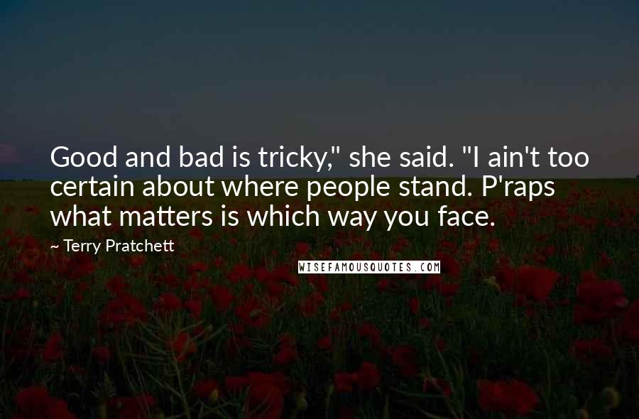 Terry Pratchett Quotes: Good and bad is tricky," she said. "I ain't too certain about where people stand. P'raps what matters is which way you face.