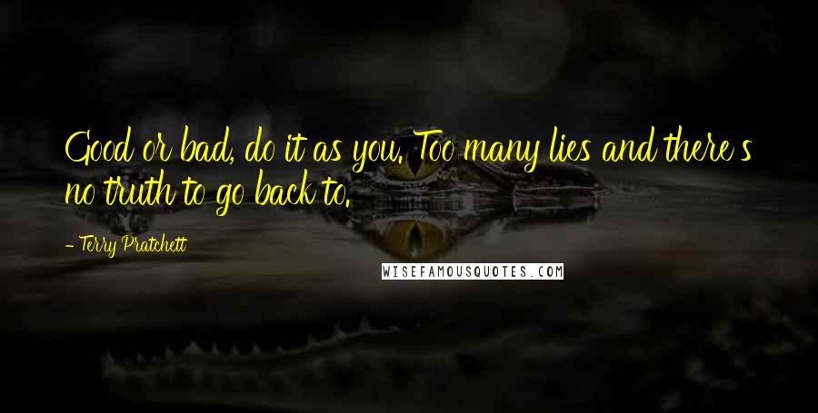 Terry Pratchett Quotes: Good or bad, do it as you. Too many lies and there's no truth to go back to.