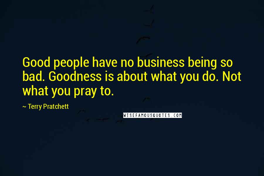 Terry Pratchett Quotes: Good people have no business being so bad. Goodness is about what you do. Not what you pray to.