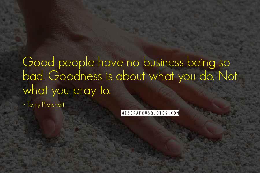 Terry Pratchett Quotes: Good people have no business being so bad. Goodness is about what you do. Not what you pray to.